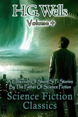 Science Fiction Classics: A Collection Of Short Si Fi Stories By The Father Of Science Fiction by Wells, H. G.
