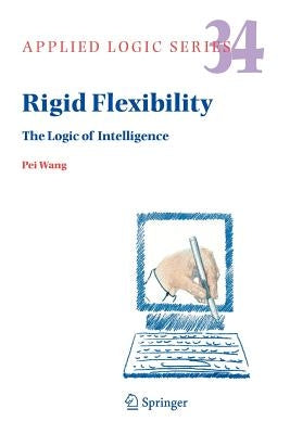 Rigid Flexibility: The Logic of Intelligence by Wang, Pei
