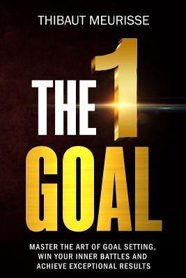 The One Goal: Master the Art of Goal Setting, Win Your Inner Battles, and Achieve Exceptional Results (Free Workbook Included) by Meurisse, Thibaut