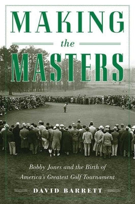 Making the Masters: Bobby Jones and the Birth of America's Greatest Golf Tournament by Barrett, David