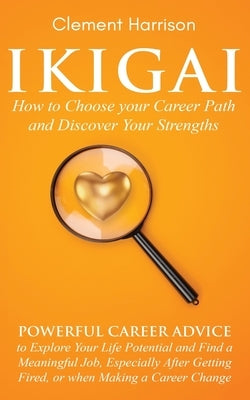 Ikigai, How to Choose your Career Path and Discover Your Strengths: Powerful Career Advice to Explore Your Life Potential and Find a Meaningful Job, E by Harrison, Clement