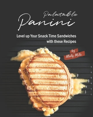 Palatable Panini: Level up Your Snack Time Sandwiches with these Recipes by Mills, Molly