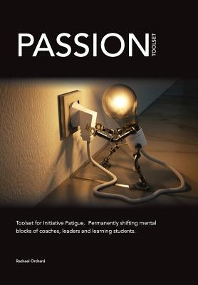 PASSION Toolset: for Initiative Fatigue. Permanently shifting mental blocks of coaches leaders and learning students by Orchard, Rachael