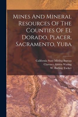 Mines And Mineral Resources Of The Counties Of El Dorado, Placer, Sacramento, Yuba by Tucker, W. Burling