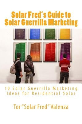 Solar Fred's Guide to Solar Guerrilla Marketing: 10 Solar Guerrilla Marketing Ideas for Residential Solar by Valenza, Tor Solar Fred