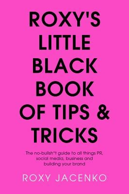 Roxy's Little Black Book of Tips and Tricks: The No-Nonsense Guide to All Things Pr, Social Media, Business and Building Your Brand by Jacenko, Roxy