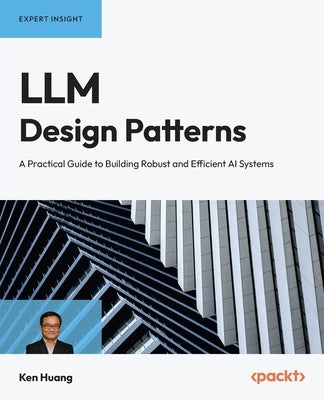 LLM Design Patterns: A Practical Guide to Building Robust and Efficient AI Systems by Huang, Ken