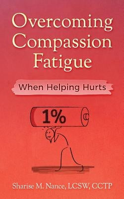 Overcoming Compassion Fatigue: When Helping Hurts by Nance, Sharise M.