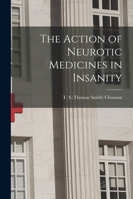 The Action of Neurotic Medicines in Insanity by Clouston, T. S. (Thomas Smith) 1840-1915