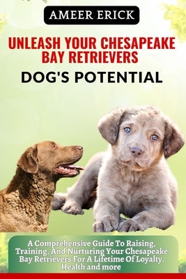 Unleash Your Chesapeake Bay Retrievers Dog's Potential: A Comprehensive Guide To Raising, Training, And Nurturing Your Chesapeake Bay Retrievers For A by Erick, Ameer