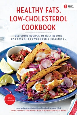 American Heart Association Healthy Fats, Low-Cholesterol Cookbook: Delicious Recipes to Help Reduce Bad Fats and Lower Your Cholesterol by American Heart Association
