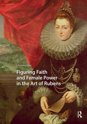 Figuring Faith and Female Power in the Art of Rubens by Lyon, J. Vanessa