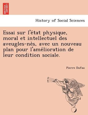 Essai Sur L'e Tat Physique, Moral Et Intellectuel Des Aveugles-Ne S, Avec Un Nouveau Plan Pour L'Ame Lioration de Leur Condition Sociale. by Dufau, Pierre