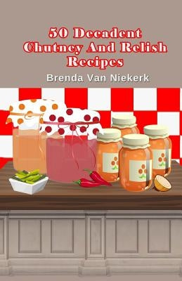 50 Decadent Chutney And Relish Recipes by Niekerk, Brenda Van