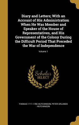 Diary and Letters; With an Account of His Administration When He Was Member and Speaker of the House of Representatives, and His Government of the Col by Hutchinson, Thomas 1711-1780