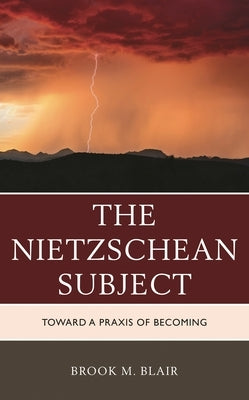 The Nietzschean Subject: Toward a PRAXIS of Becoming by Blair, Brook M.