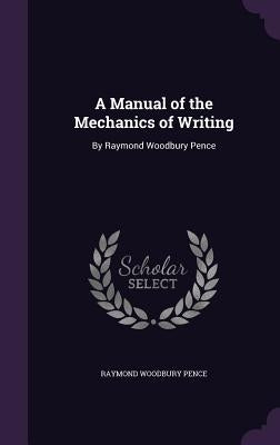 A Manual of the Mechanics of Writing: By Raymond Woodbury Pence by Pence, Raymond Woodbury