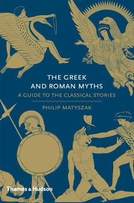 Greek and Roman Myths: A Guide to the Classical Stories by Matyszak, Philip
