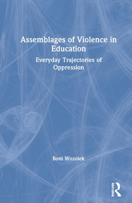 Assemblages of Violence in Education: Everyday Trajectories of Oppression by Wozolek, Boni