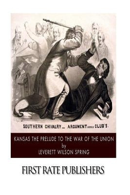 Kansas the Prelude to the War of the Union by Spring, Leverett Wilson