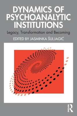 Dynamics of Psychoanalytic Institutions: Legacy, Transformation and Becoming by Suljagic, Jasminka