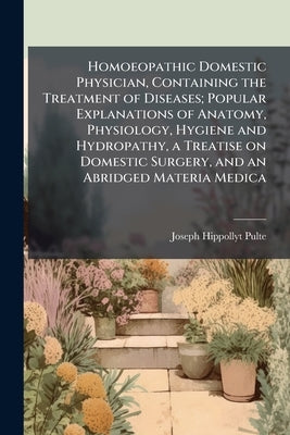 Homoeopathic Domestic Physician, Containing the Treatment of Diseases; Popular Explanations of Anatomy, Physiology, Hygiene and Hydropathy, a Treatise by Pulte, Joseph Hippollyt