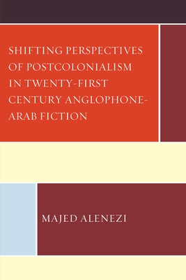 Shifting Perspectives of Postcolonialism in Twenty-First-Century Anglophone-Arab Fiction by Alenezi, Majed