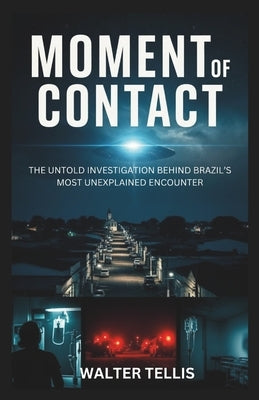 Moment of Contact: The Untold Investigation Behind Brazil's Most Unexplained Encounter by Tellis, Walter