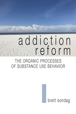 Addiction Reform: The Organic Processes of Substance Use Behavior by Sondag, Brett