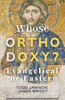 Whose Orthodoxy? Evangelical or Eastern: Testing the Traditions, Resting in Christ by Wright, James