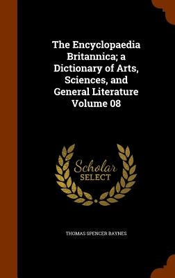The Encyclopaedia Britannica; a Dictionary of Arts, Sciences, and General Literature Volume 08 by Baynes, Thomas Spencer