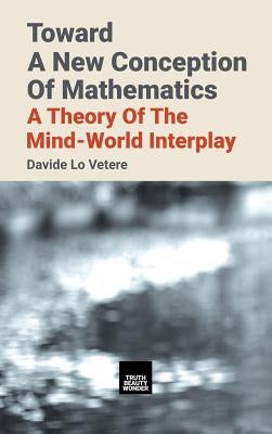 Toward A New Conception Of Mathematics: A theory of the mind-world interplay by Lo Vetere, Davide