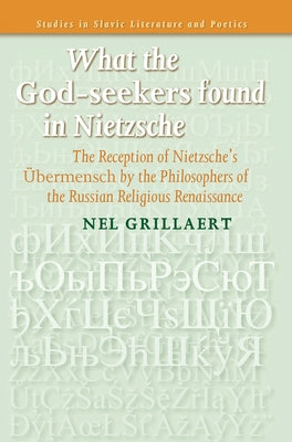 What the God-Seekers Found in Nietzsche: The Reception of Nietzsche's Übermensch by the Philosophers of the Russian Religious Renaissance by Grillaert, Nel