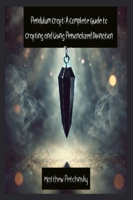 Pendulum Craft: A Complete Guide to Crafting and Using Personalized Divination Tools by Petchinsky, Matthew