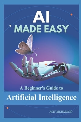 AI Made Easy: A Beginner's Guide to Artificial Intelligence by Mehmood, Asif