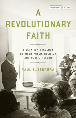 A Revolutionary Faith: Liberation Theology Between Public Religion and Public Reason by Zegarra, Raúl E.