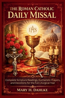 The Roman Catholic Daily Missal: Complete Scripture Readings, Eucharistic Prayers, and Devotions for the Full Liturgical Year by Dahlke, Mary H.