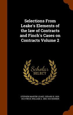 Selections From Leake's Elements of the law of Contracts and Finch's Cases on Contracts Volume 2 by Leake, Stephen Martin