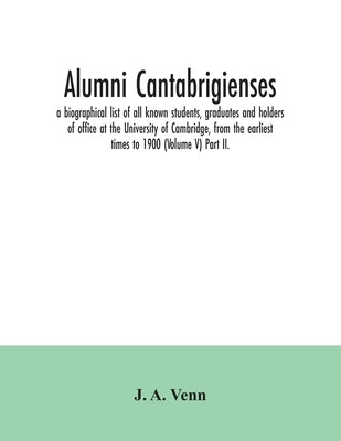 Alumni cantabrigienses; a biographical list of all known students, graduates and holders of office at the University of Cambridge, from the earliest t by A. Venn, J.