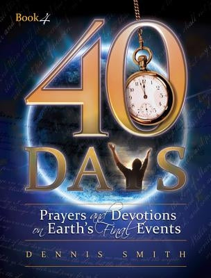 40 Days: Prayers and Devotions on Earth's Final Events by Smith, Dennis Edwin