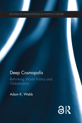 Deep Cosmopolis: Rethinking World Politics and Globalisation by Webb, Adam K.
