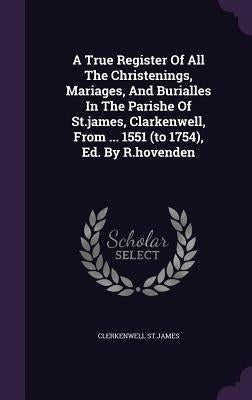 A True Register Of All The Christenings, Mariages, And Burialles In The Parishe Of St.james, Clarkenwell, From ... 1551 (to 1754), Ed. By R.hovenden by St James, Clerkenwell