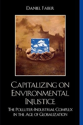 Capitalizing on Environmental Injustice: The Polluter-Industrial Complex in the Age of Globalization by Faber, Daniel