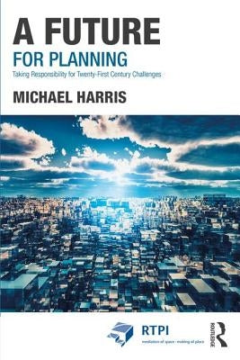 A Future for Planning: Taking Responsibility for Twenty-First Century Challenges by Harris, Michael