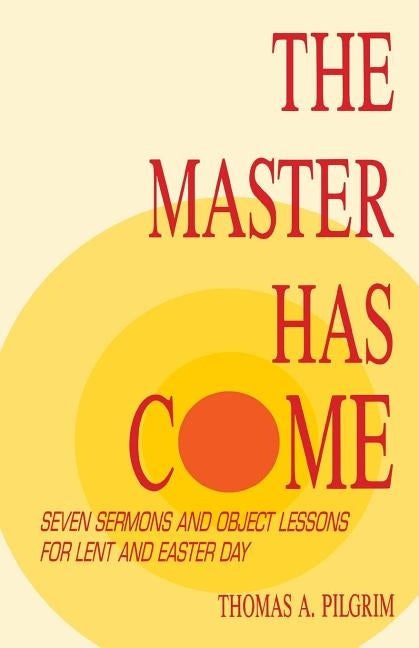 The Master Has Come: Seven Sermons and Object Lessons for Lent and Easter Day by Pilgrim, Thomas A.