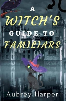 A Witch's Guide to Familiars by Harper, Aubrey