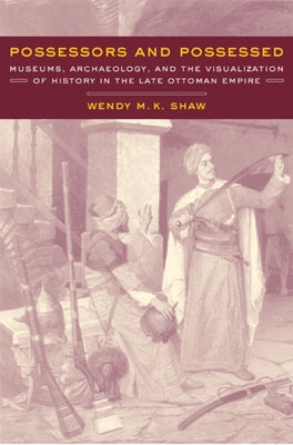 Possessors and Possessed: Museums, Archaeology, and the Visualization of History in the Late Ottoman Empire by Shaw, Wendy