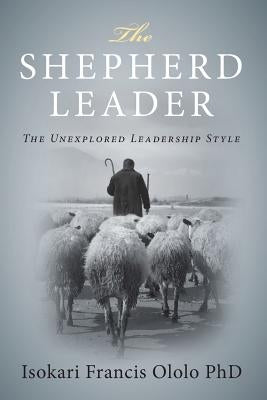 The Shepard Leader: ... The Unexplored Leadership Style by Ololo Phd, Isokari Francis