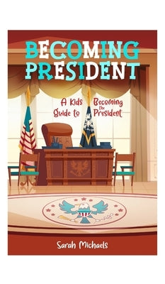 Becoming President: A Kids Guide to Becoming the President by Michaels, Sarah