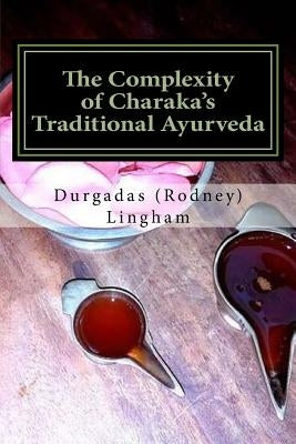 The Complexity of Charaka's Traditional Ayurveda: Looking at Charaka's System beyond New-Age Eyes by Lingham, Durgadas (Rodney)